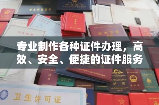 防城港专业制作各种证件办理，高效、安全、便捷的证件服务